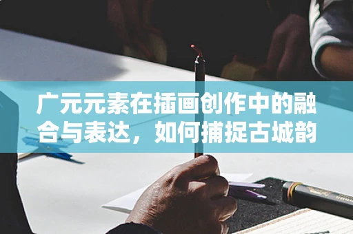 广元元素在插画创作中的融合与表达，如何捕捉古城韵味？