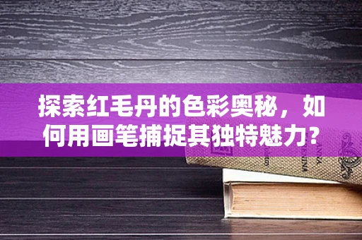 探索红毛丹的色彩奥秘，如何用画笔捕捉其独特魅力？