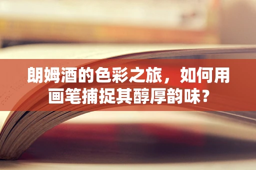 朗姆酒的色彩之旅，如何用画笔捕捉其醇厚韵味？