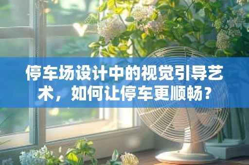 停车场设计中的视觉引导艺术，如何让停车更顺畅？