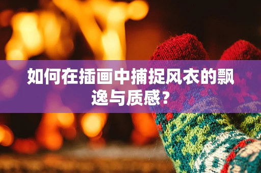 如何在插画中捕捉风衣的飘逸与质感？