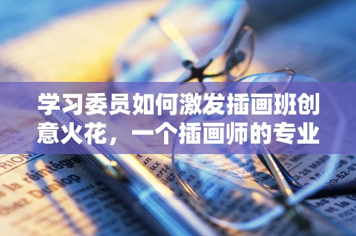 学习委员如何激发插画班创意火花，一个插画师的专业视角