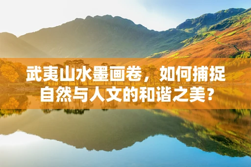 武夷山水墨画卷，如何捕捉自然与人文的和谐之美？