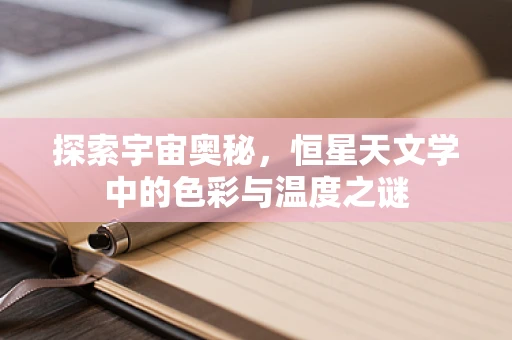 探索宇宙奥秘，恒星天文学中的色彩与温度之谜
