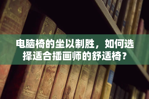 电脑椅的坐以制胜，如何选择适合插画师的舒适椅？