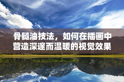 骨髓油技法，如何在插画中营造深邃而温暖的视觉效果？