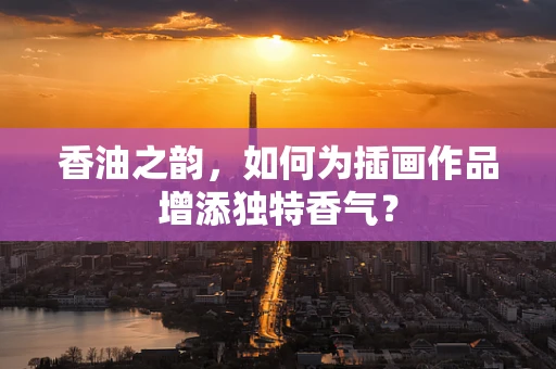 香油之韵，如何为插画作品增添独特香气？