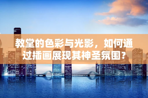 教堂的色彩与光影，如何通过插画展现其神圣氛围？
