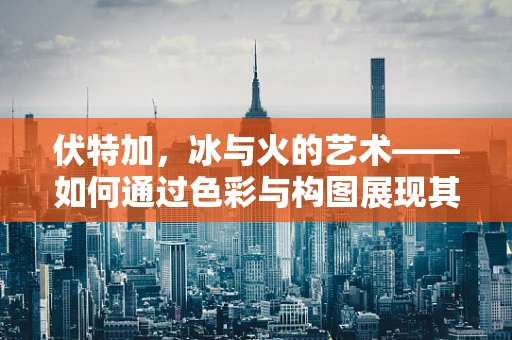 伏特加，冰与火的艺术——如何通过色彩与构图展现其独特魅力？