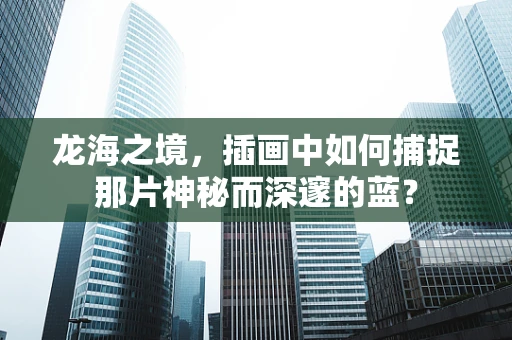 龙海之境，插画中如何捕捉那片神秘而深邃的蓝？