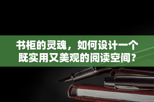 书柜的灵魂，如何设计一个既实用又美观的阅读空间？