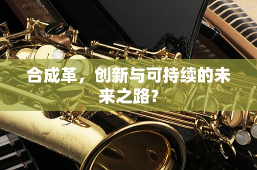 合成革，创新与可持续的未来之路？