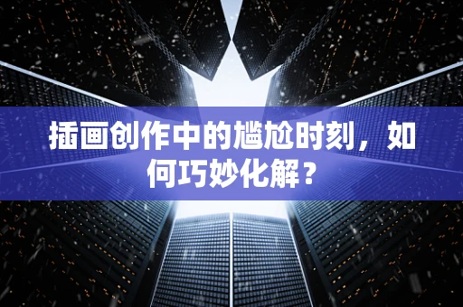 插画创作中的尴尬时刻，如何巧妙化解？