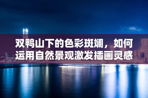 双鸭山下的色彩斑斓，如何运用自然景观激发插画灵感？