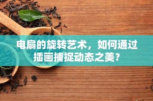 电扇的旋转艺术，如何通过插画捕捉动态之美？