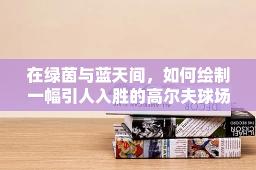 在绿茵与蓝天间，如何绘制一幅引人入胜的高尔夫球场插画？