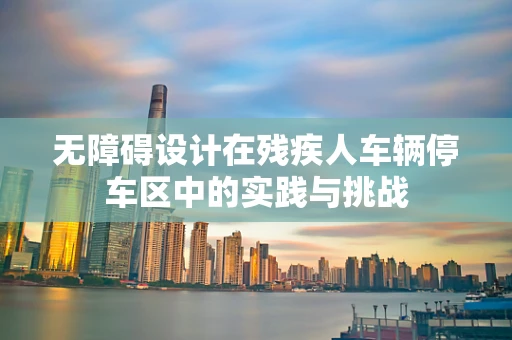 无障碍设计在残疾人车辆停车区中的实践与挑战