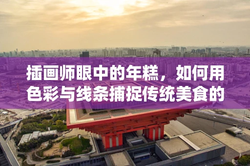 插画师眼中的年糕，如何用色彩与线条捕捉传统美食的温情？