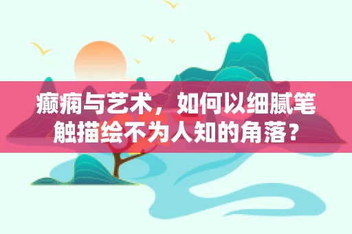癫痫与艺术，如何以细腻笔触描绘不为人知的角落？