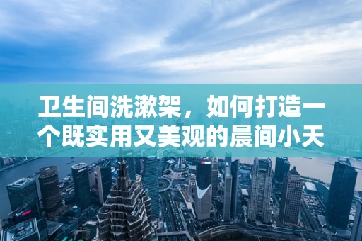 卫生间洗漱架，如何打造一个既实用又美观的晨间小天地？