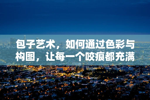 包子艺术，如何通过色彩与构图，让每一个咬痕都充满故事？