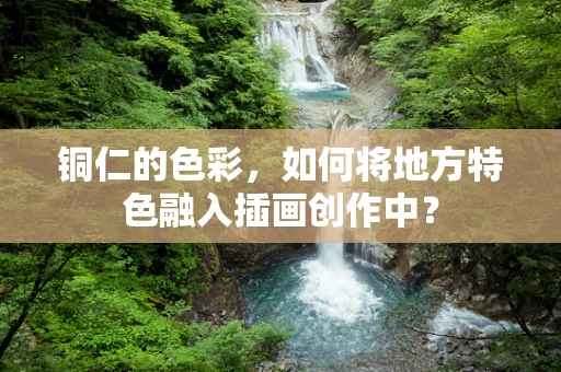 铜仁的色彩，如何将地方特色融入插画创作中？
