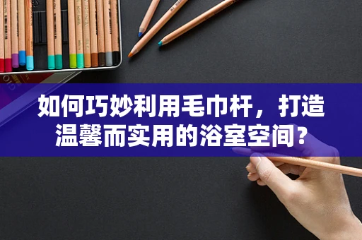 如何巧妙利用毛巾杆，打造温馨而实用的浴室空间？