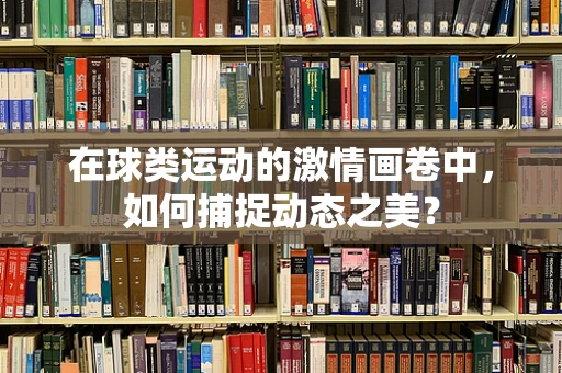 在球类运动的激情画卷中，如何捕捉动态之美？