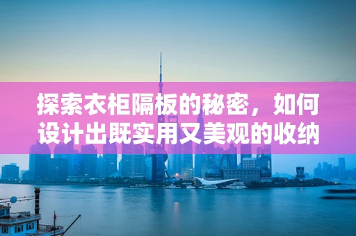 探索衣柜隔板的秘密，如何设计出既实用又美观的收纳空间？