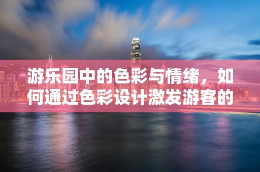 游乐园中的色彩与情绪，如何通过色彩设计激发游客的快乐体验？
