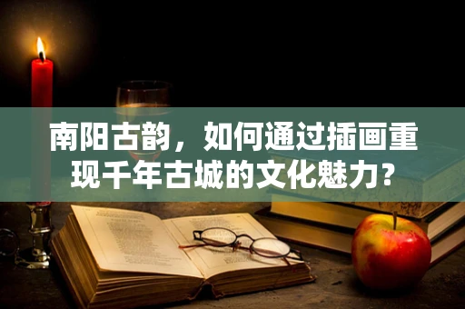 南阳古韵，如何通过插画重现千年古城的文化魅力？