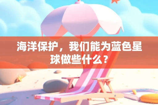 海洋保护，我们能为蓝色星球做些什么？