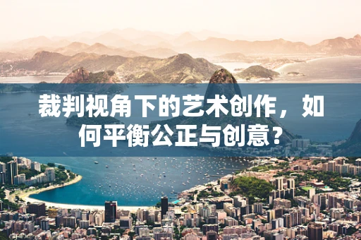 裁判视角下的艺术创作，如何平衡公正与创意？