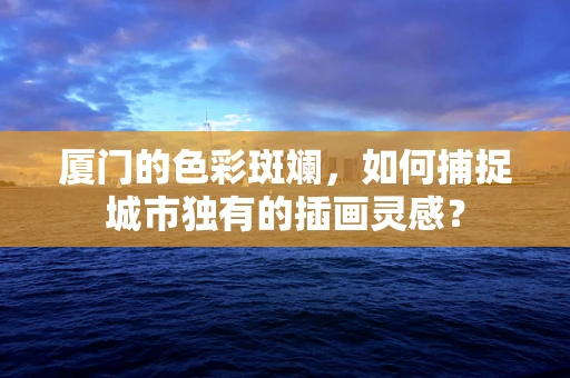 厦门的色彩斑斓，如何捕捉城市独有的插画灵感？