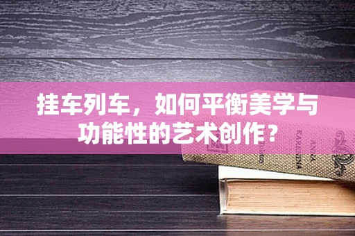 挂车列车，如何平衡美学与功能性的艺术创作？