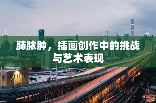 肺脓肿，插画创作中的挑战与艺术表现