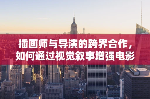 插画师与导演的跨界合作，如何通过视觉叙事增强电影的感染力？