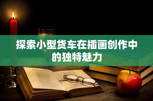 探索小型货车在插画创作中的独特魅力
