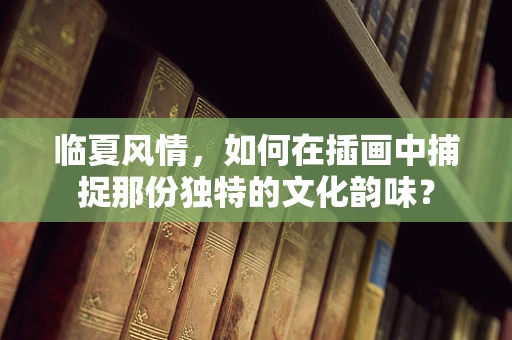 临夏风情，如何在插画中捕捉那份独特的文化韵味？