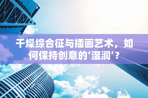 干燥综合征与插画艺术，如何保持创意的‘湿润’？