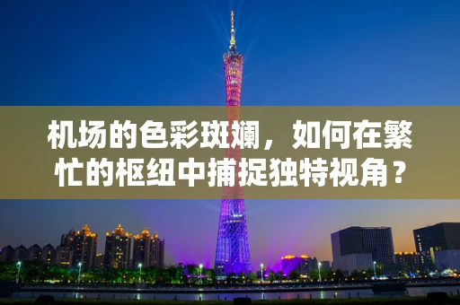 机场的色彩斑斓，如何在繁忙的枢纽中捕捉独特视角？
