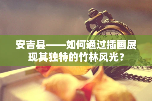 安吉县——如何通过插画展现其独特的竹林风光？