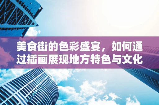 美食街的色彩盛宴，如何通过插画展现地方特色与文化氛围？