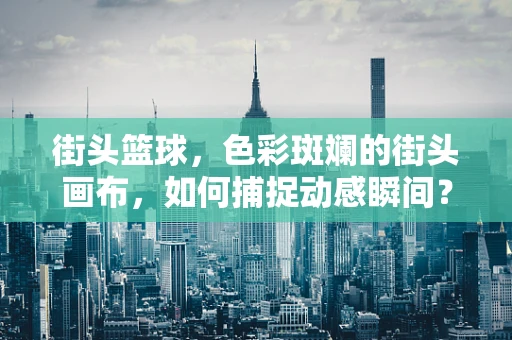 街头篮球，色彩斑斓的街头画布，如何捕捉动感瞬间？