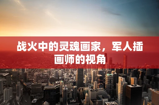 战火中的灵魂画家，军人插画师的视角