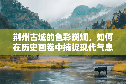 荆州古城的色彩斑斓，如何在历史画卷中捕捉现代气息？