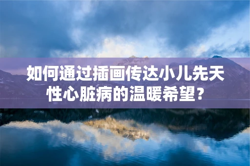 如何通过插画传达小儿先天性心脏病的温暖希望？