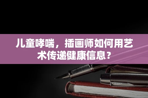 儿童哮喘，插画师如何用艺术传递健康信息？