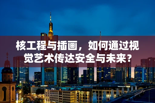 核工程与插画，如何通过视觉艺术传达安全与未来？