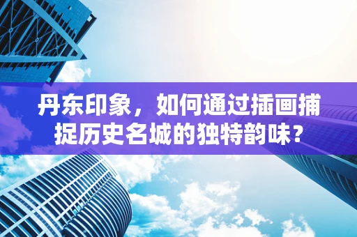 丹东印象，如何通过插画捕捉历史名城的独特韵味？